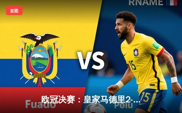 欧冠决赛：皇家马德里2-0力克多特蒙德，维尼修斯破门锁定第15座大耳朵杯