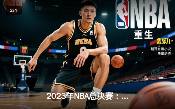 2023年NBA总决赛：掘金险胜热火，约基奇荣膺FMVP书写历史 - 2