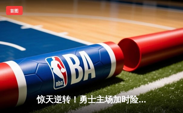 惊天逆转！勇士主场加时险胜凯尔特人，库里43分导演冠军级对决