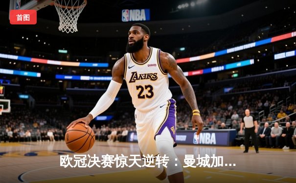 欧冠决赛惊天逆转：曼城加时赛3-2绝杀拜仁，哈兰德双响封王