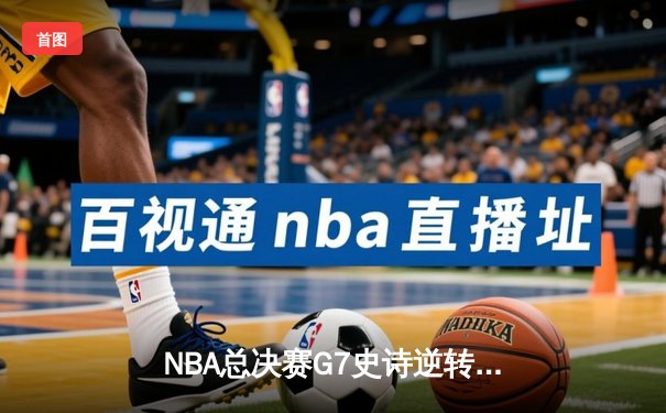 NBA总决赛G7史诗逆转：凯尔特人末节轰28-2攻击波夺第18冠