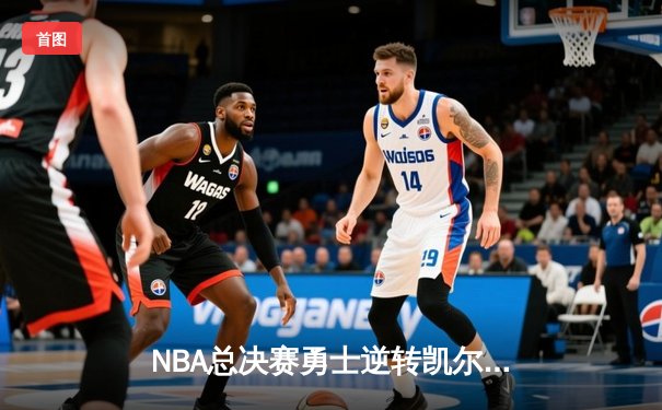 NBA总决赛勇士逆转凯尔特人夺冠，库里34分荣膺FMVP