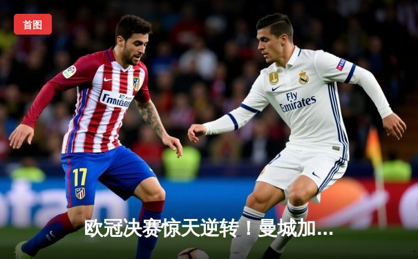 欧冠决赛惊天逆转！曼城加时鏖战3-2力克拜仁，哈兰德双响锁定三冠王